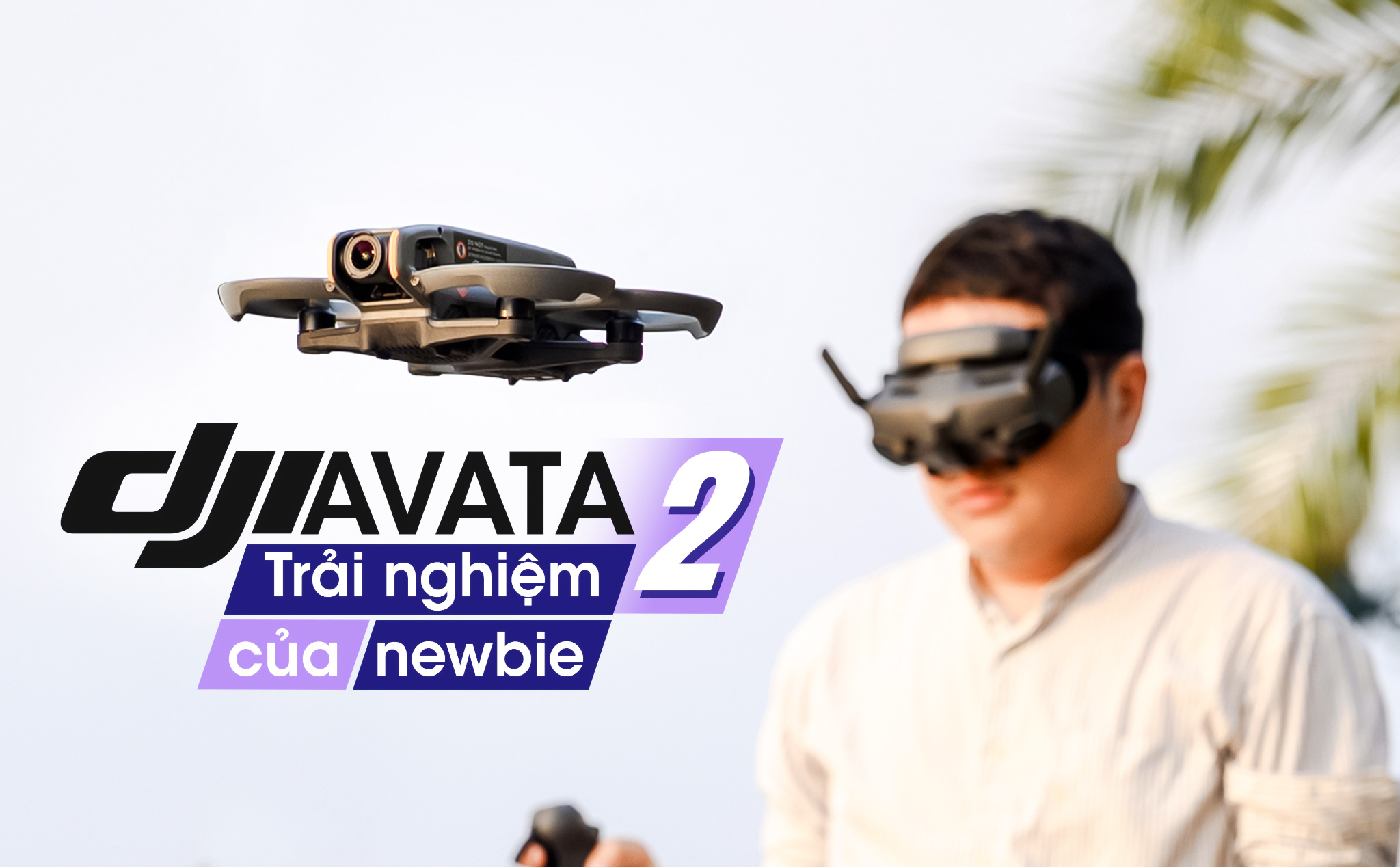 Trải nghiệm DJI Avata 2 của người mới: Dễ sử dụng vô cùng