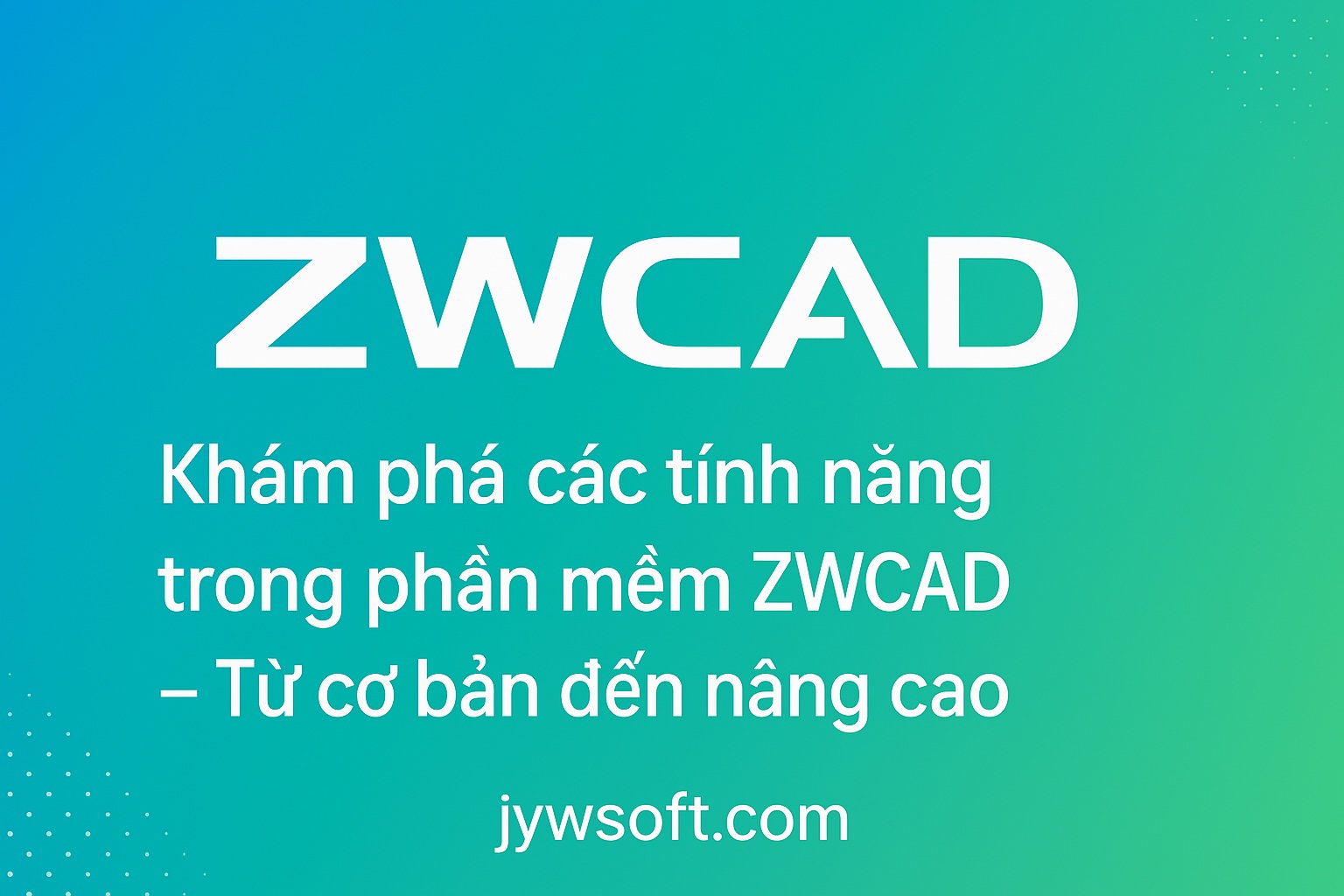 Khám phá các tính năng trong phần mềm ZWCAD – Từ cơ bản đến nâng cao