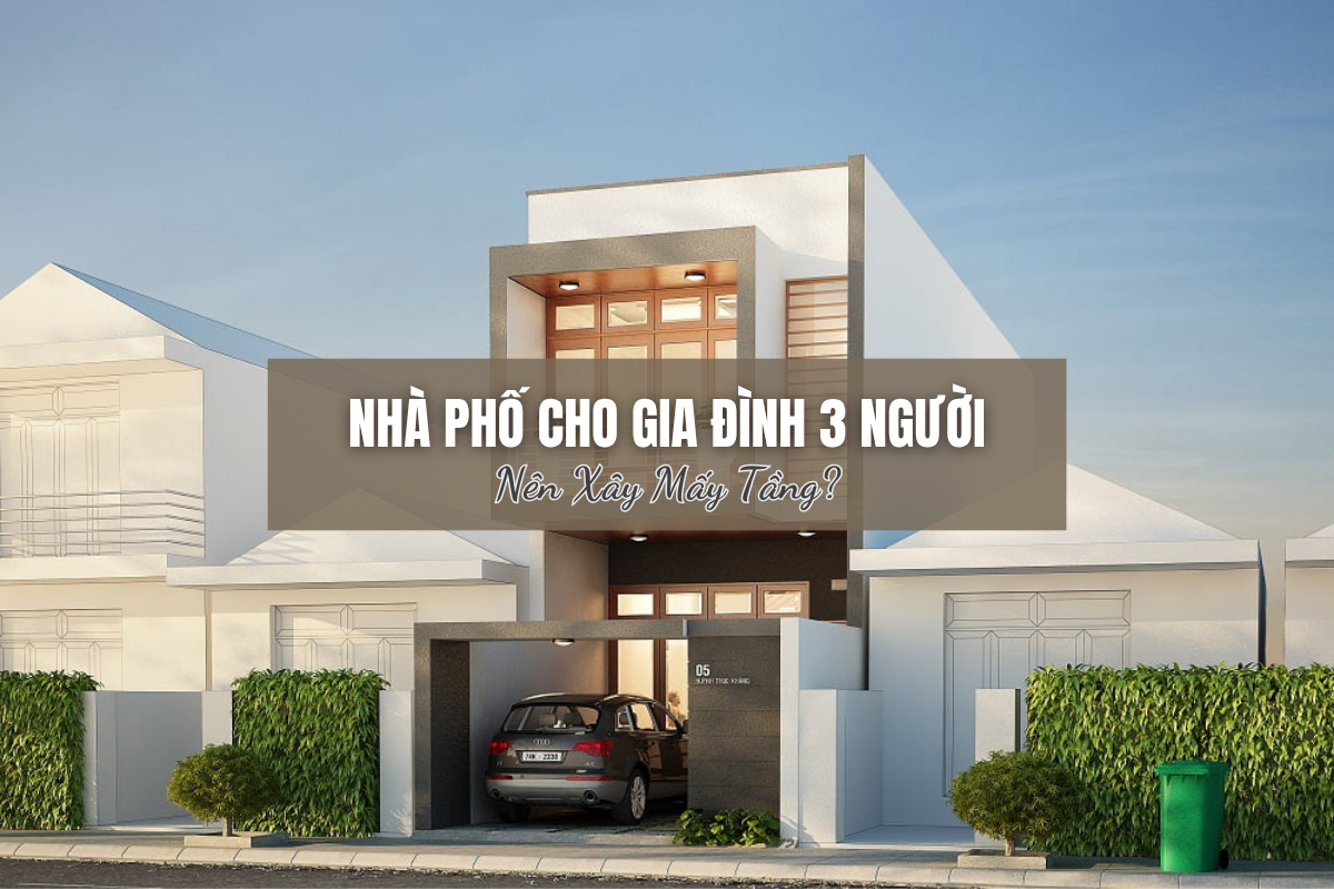 Xây Nhà Cho 3 Người: Bao Nhiêu Tầng Mới Là “Vừa Đủ”?