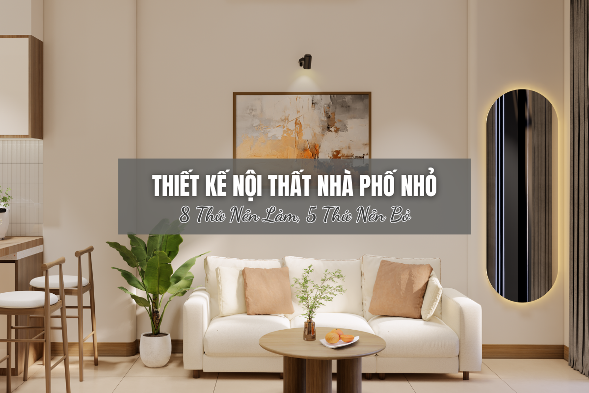 Nhà Phố Nhỏ Không Đáng Sợ, Đáng Sợ Là Thiết Kế Nội Thất Kiểu “Thấy Chỗ Trống Là Nhét Đồ”